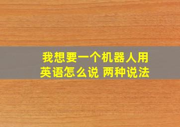 我想要一个机器人用英语怎么说 两种说法